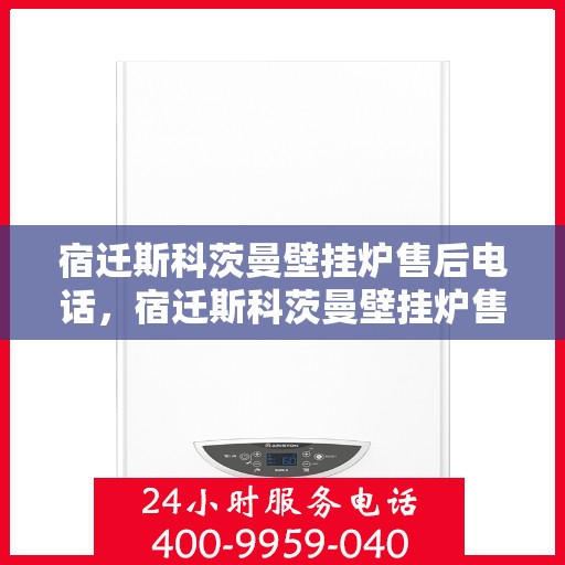 宿迁斯科茨曼壁挂炉售后电话，宿迁斯科茨曼壁挂炉售后服务热线及电话全攻略
