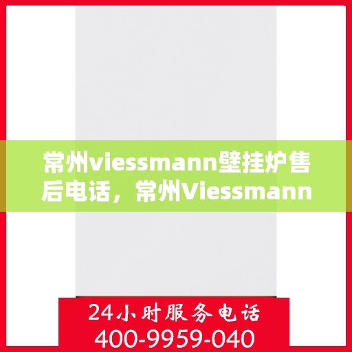 常州viessmann壁挂炉售后电话，常州Viessmann壁挂炉售后服务热线及电话详解
