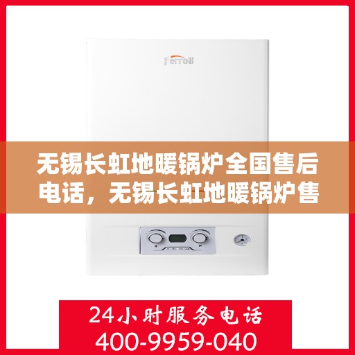 无锡长虹地暖锅炉全国售后电话，无锡长虹地暖锅炉售后服务热线及全国售后电话汇总