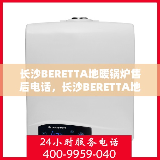 长沙BERETTA地暖锅炉售后电话，长沙BERETTA地暖锅炉售后服务热线及电话查询
