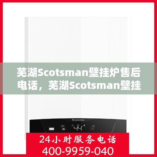 芜湖Scotsman壁挂炉售后电话，芜湖Scotsman壁挂炉售后服务热线及电话全攻略