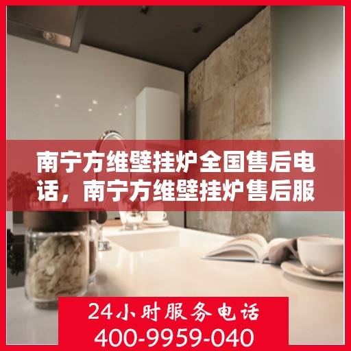 南宁方维壁挂炉全国售后电话，南宁方维壁挂炉售后服务热线及全国售后电话汇总