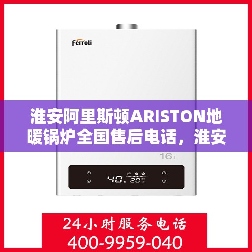 淮安阿里斯顿ARISTON地暖锅炉全国售后电话，淮安阿里斯顿ARISTON地暖锅炉售后服务热线及全国电话汇总