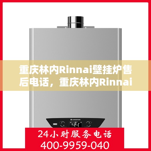重庆林内Rinnai壁挂炉售后电话，重庆林内Rinnai壁挂炉售后服务热线及电话全解析