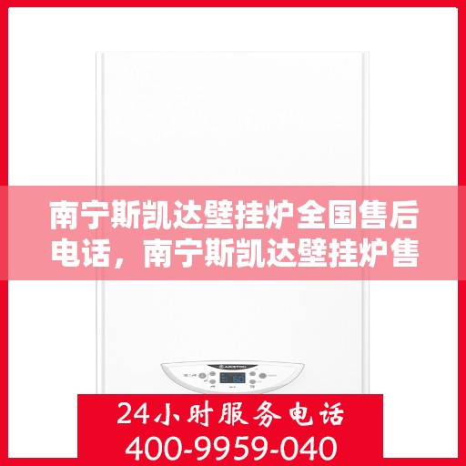 南宁斯凯达壁挂炉全国售后电话，南宁斯凯达壁挂炉售后服务热线及全国售后电话汇总