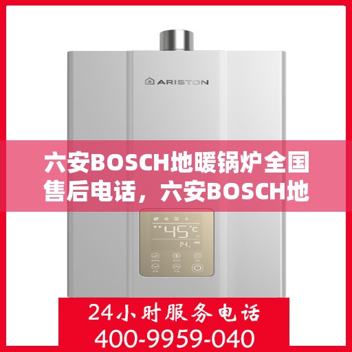 六安BOSCH地暖锅炉全国售后电话，六安BOSCH地暖锅炉售后全国服务热线及维修指南