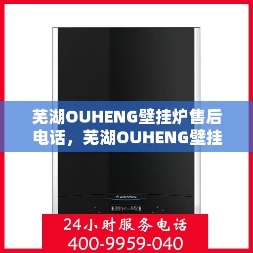 芜湖OUHENG壁挂炉售后电话，芜湖OUHENG壁挂炉售后服务热线及电话全攻略