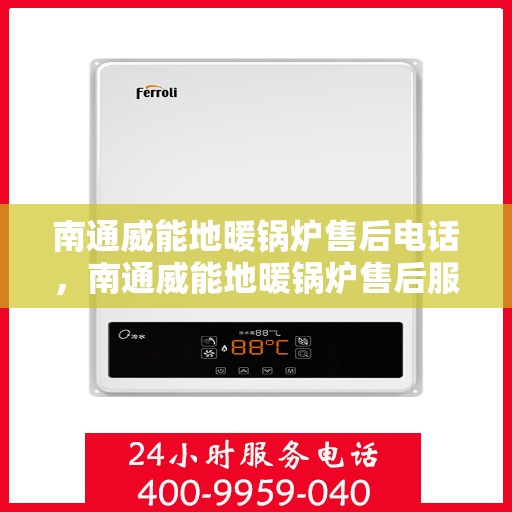 南通威能地暖锅炉售后电话，南通威能地暖锅炉售后服务热线及电话详解