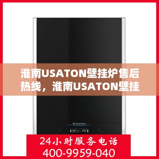 淮南USATON壁挂炉售后热线，淮南USATON壁挂炉售后服务热线及维修指南
