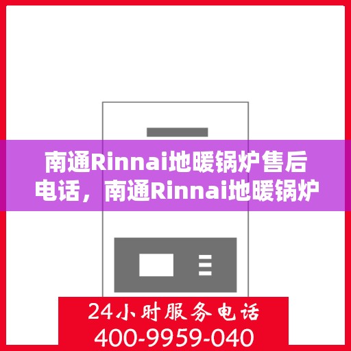 南通Rinnai地暖锅炉售后电话，南通Rinnai地暖锅炉售后服务热线及电话全解析