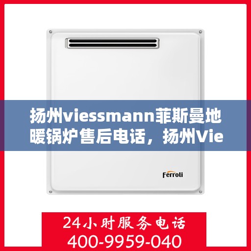 扬州viessmann菲斯曼地暖锅炉售后电话，扬州Viessmann菲斯曼地暖锅炉售后服务热线及电话全攻略