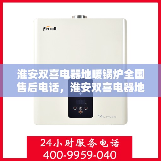 淮安双喜电器地暖锅炉全国售后电话，淮安双喜电器地暖锅炉售后服务热线及电话全攻略