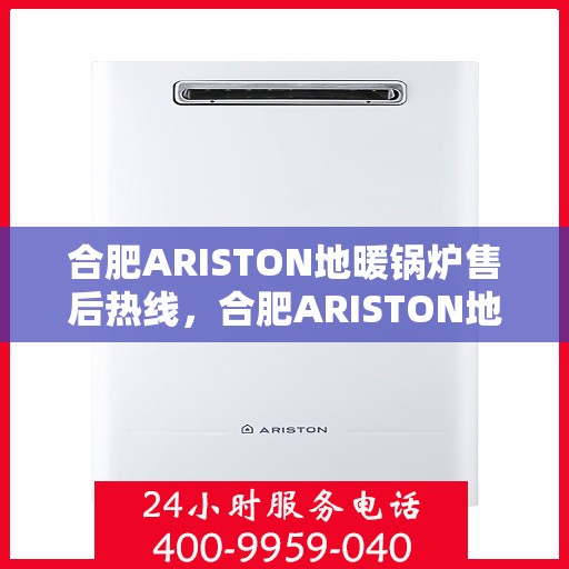 合肥ARISTON地暖锅炉售后热线，合肥ARISTON地暖锅炉售后服务热线及维修指南