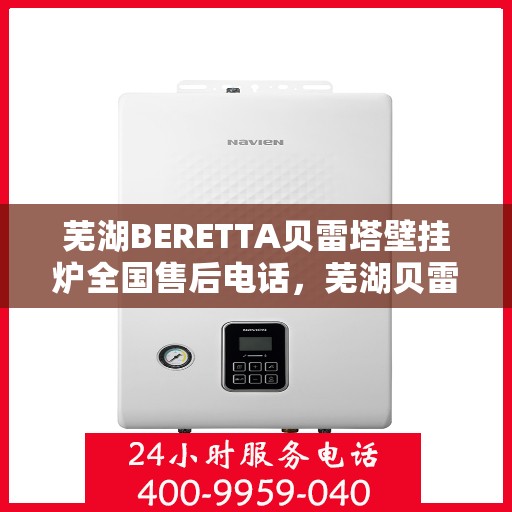 芜湖BERETTA贝雷塔壁挂炉全国售后电话，芜湖贝雷塔壁挂炉售后服务中心电话及维修服务解析