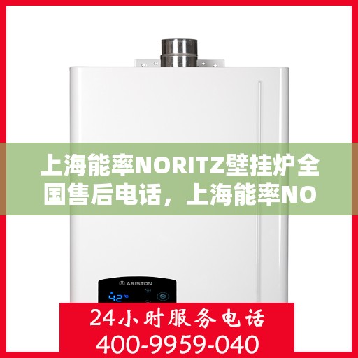 上海能率NORITZ壁挂炉全国售后电话，上海能率NORITZ壁挂炉全国售后热线电话及维修服务指南