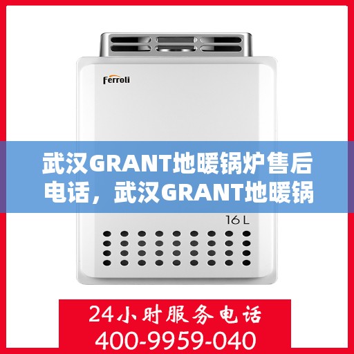 武汉GRANT地暖锅炉售后电话，武汉GRANT地暖锅炉售后服务热线及电话全攻略