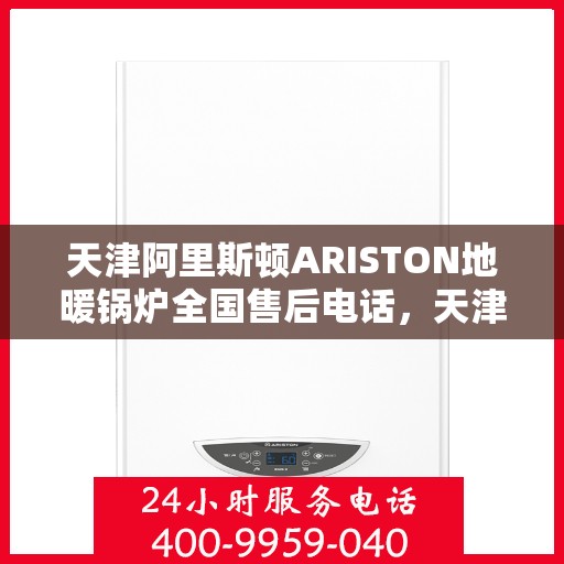 天津阿里斯顿ARISTON地暖锅炉全国售后电话，天津阿里斯顿ARISTON地暖锅炉售后服务热线及全国售后电话汇总