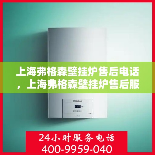 上海弗格森壁挂炉售后电话，上海弗格森壁挂炉售后服务热线及电话全解析