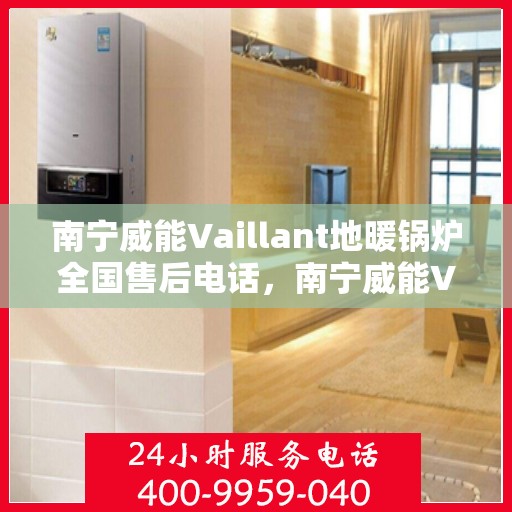 南宁威能Vaillant地暖锅炉全国售后电话，南宁威能Vaillant地暖锅炉售后服务热线及电话全攻略