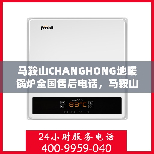 马鞍山CHANGHONG地暖锅炉全国售后电话，马鞍山CHANGHONG地暖锅炉售后服务热线及电话支持指南