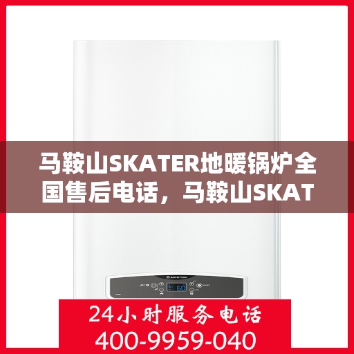马鞍山SKATER地暖锅炉全国售后电话，马鞍山SKATER地暖锅炉全国售后热线电话及维修服务指南
