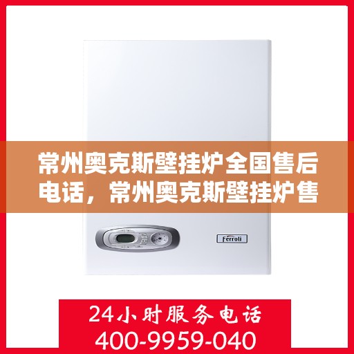 常州奥克斯壁挂炉全国售后电话，常州奥克斯壁挂炉售后服务热线及电话全攻略