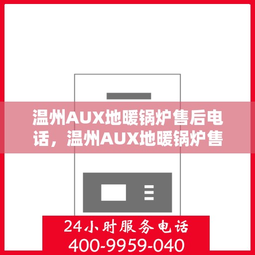 温州AUX地暖锅炉售后电话，温州AUX地暖锅炉售后服务热线及电话全攻略