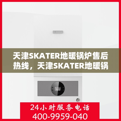 天津SKATER地暖锅炉售后热线，天津SKATER地暖锅炉售后服务热线及维修指南