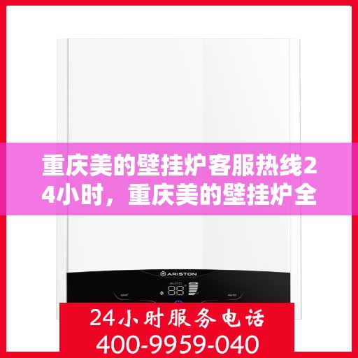 重庆美的壁挂炉客服热线24小时，重庆美的壁挂炉全天候客服热线，贴心服务不打烊
