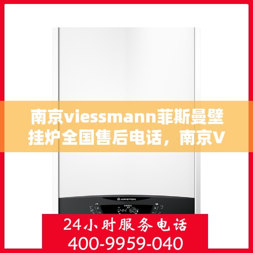 南京viessmann菲斯曼壁挂炉全国售后电话，南京Viessmann菲斯曼壁挂炉售后全国服务热线及维修指南