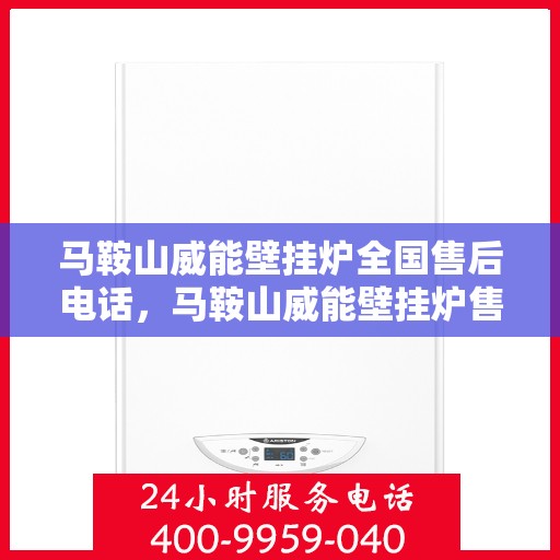 马鞍山威能壁挂炉全国售后电话，马鞍山威能壁挂炉售后服务热线及电话全攻略