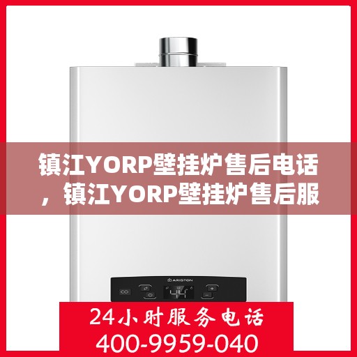 镇江YORP壁挂炉售后电话，镇江YORP壁挂炉售后服务热线及电话全攻略