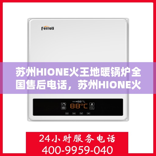 苏州HIONE火王地暖锅炉全国售后电话，苏州HIONE火王地暖锅炉全国售后热线公布