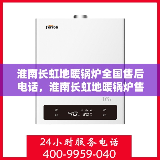 淮南长虹地暖锅炉全国售后电话，淮南长虹地暖锅炉售后服务热线及全国电话全解析