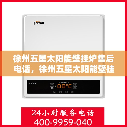 徐州五星太阳能壁挂炉售后电话，徐州五星太阳能壁挂炉售后服务热线及电话全攻略