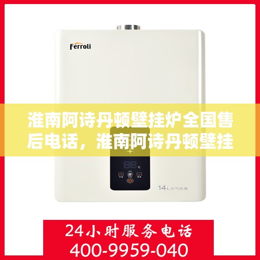 淮南阿诗丹顿壁挂炉全国售后电话，淮南阿诗丹顿壁挂炉全国售后服务热线及电话支持指南