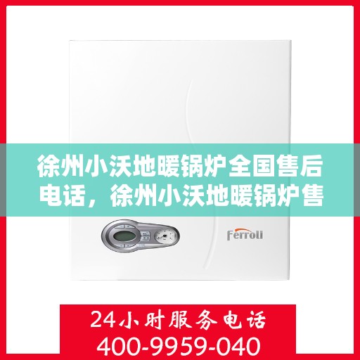 徐州小沃地暖锅炉全国售后电话，徐州小沃地暖锅炉售后服务热线及全国维修电话汇总