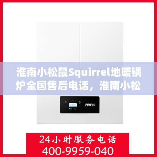 淮南小松鼠Squirrel地暖锅炉全国售后电话，淮南小松鼠Squirrel地暖锅炉售后全国服务热线及电话支持