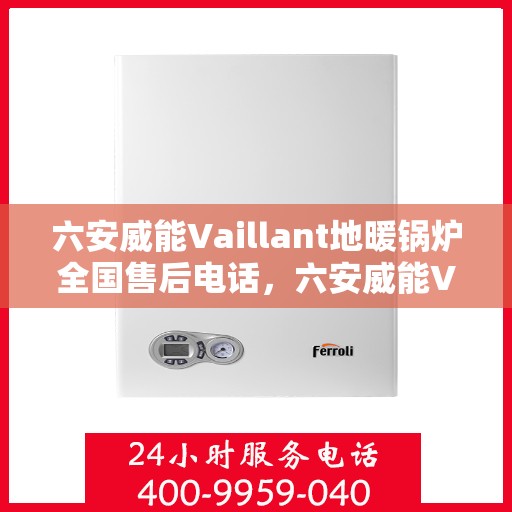 六安威能Vaillant地暖锅炉全国售后电话，六安威能Vaillant地暖锅炉售后服务热线及全国电话汇总
