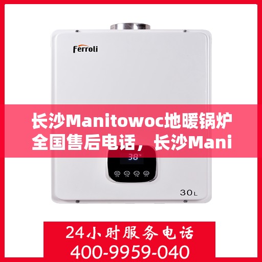 长沙Manitowoc地暖锅炉全国售后电话，长沙Manitowoc地暖锅炉售后服务热线及全国售后电话汇总