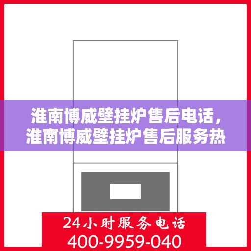 淮南博威壁挂炉售后电话，淮南博威壁挂炉售后服务热线及联系方式