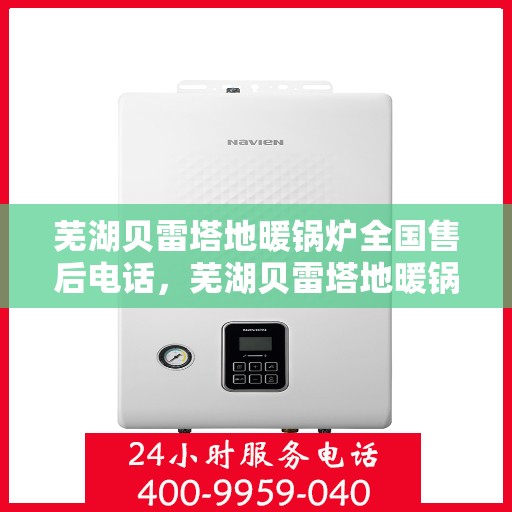 芜湖贝雷塔地暖锅炉全国售后电话，芜湖贝雷塔地暖锅炉售后服务热线及电话全境覆盖