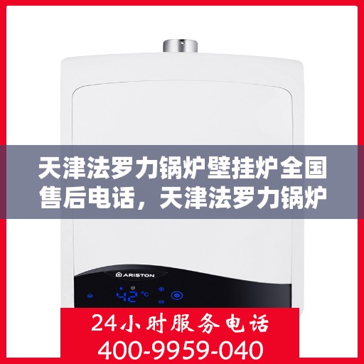天津法罗力锅炉壁挂炉全国售后电话，天津法罗力锅炉壁挂炉售后服务热线及全国售后电话汇总