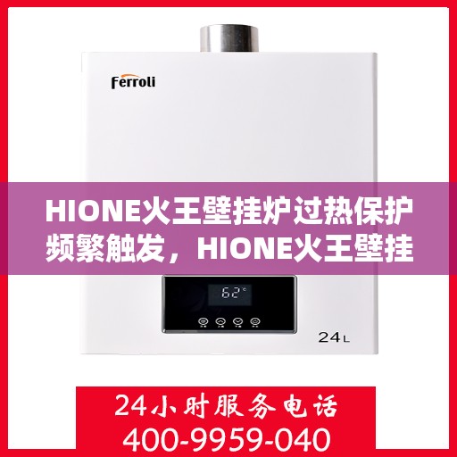 HIONE火王壁挂炉过热保护频繁触发,HIONE火王壁挂炉过热保护频繁触发问题解析与应对方案 HIONE火王壁挂炉过热保护频繁触发,HIONE火王壁挂炉过热保护频繁触发问题解析与应对方案