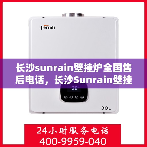 长沙sunrain壁挂炉全国售后电话，长沙Sunrain壁挂炉售后服务热线及全国维修电话汇总