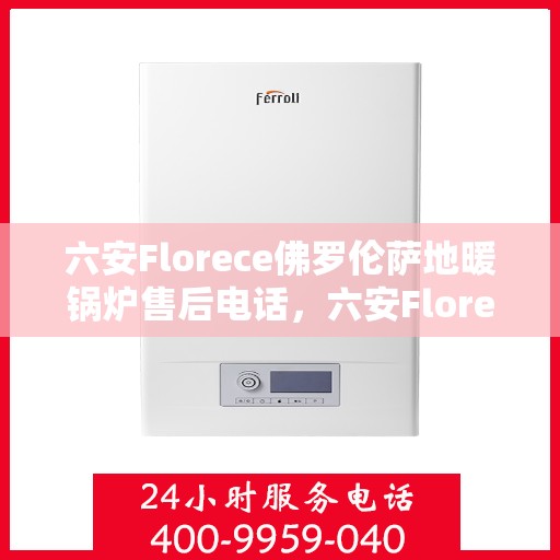 六安Florece佛罗伦萨地暖锅炉售后电话，六安Florece佛罗伦萨地暖锅炉售后服务热线