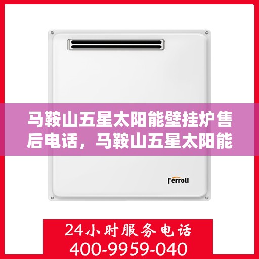 马鞍山五星太阳能壁挂炉售后电话，马鞍山五星太阳能壁挂炉售后服务热线及电话全解析