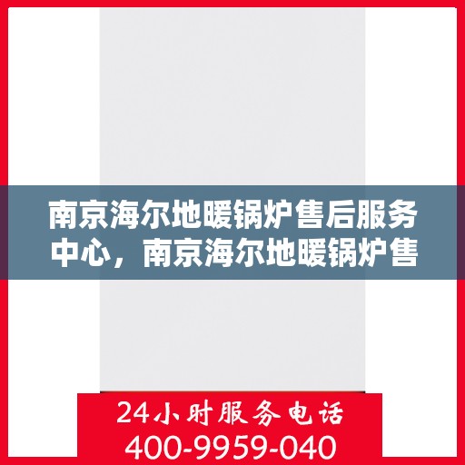 南京海尔地暖锅炉售后服务中心，南京海尔地暖锅炉售后服务中心，专业维修与贴心服务