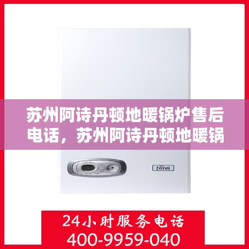 苏州阿诗丹顿地暖锅炉售后电话，苏州阿诗丹顿地暖锅炉售后服务热线及电话全攻略