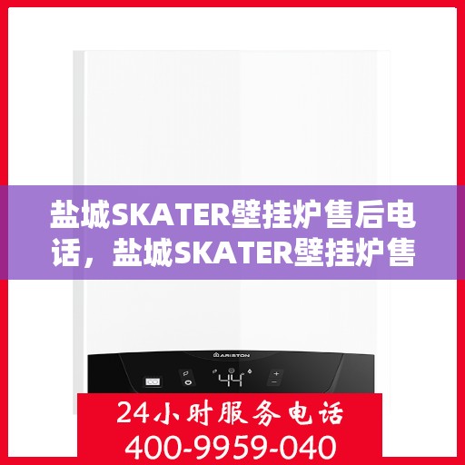 盐城SKATER壁挂炉售后电话，盐城SKATER壁挂炉售后服务热线及电话支持指南